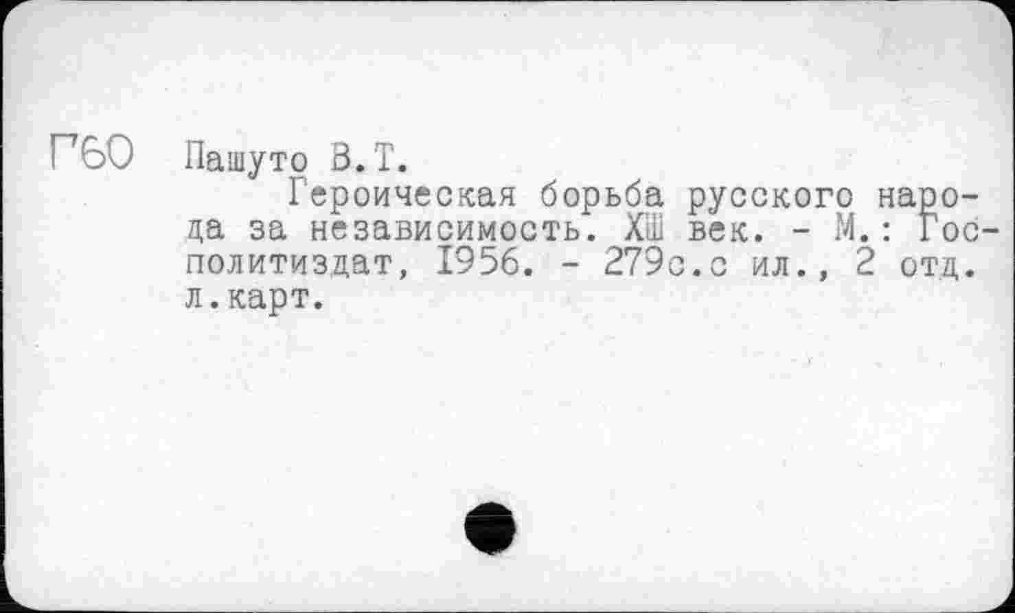 ﻿Г60
Пашутр В.T.
Героическая борьба русского народа за независимость. ХІІІ век. - М. : Гос-политиздат, 1956. - 279с.с ил., 2 отд. л.карт.